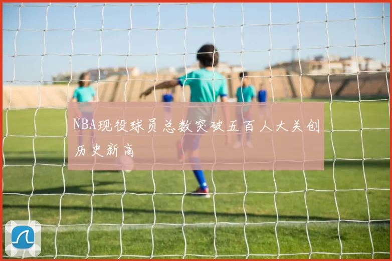 NBA现役球员总数突破五百人大关创历史新高