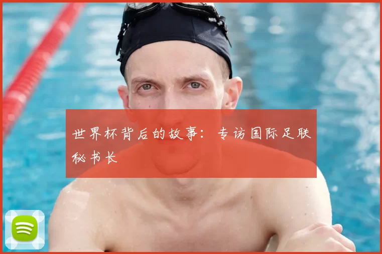 世界杯背后的故事:专访国际足联秘书长
