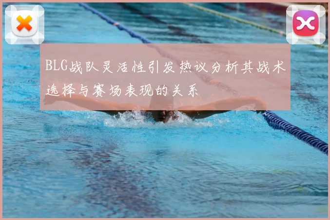 BLG战队灵活性引发热议分析其战术选择与赛场表现的关系