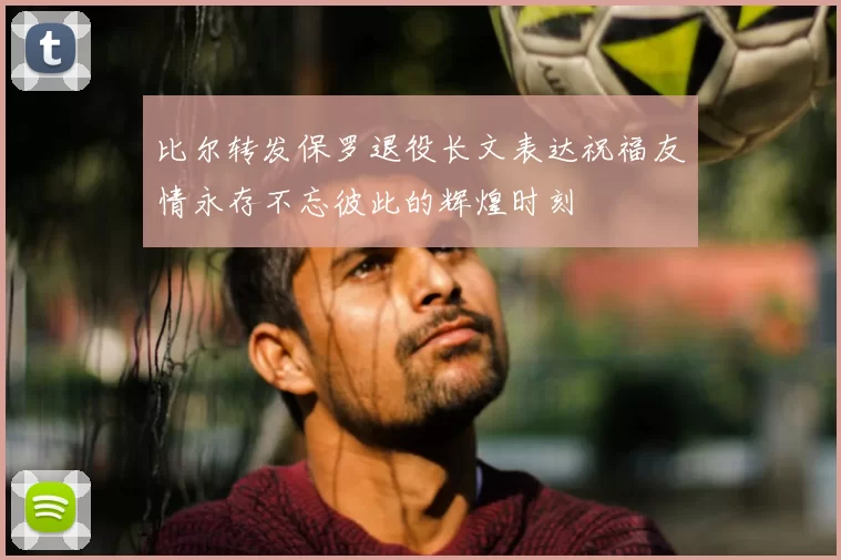 比尔转发保罗退役长文表达祝福友情永存不忘彼此的辉煌时刻