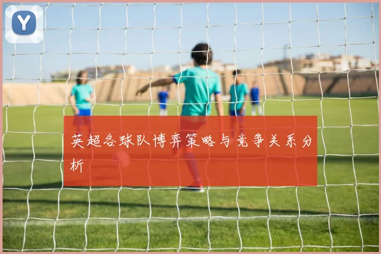 英超各球队博弈策略与竞争关系分析