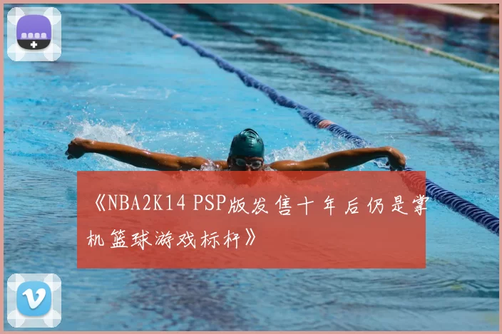 《NBA2K14 PSP版发售十年后仍是掌机篮球游戏标杆》