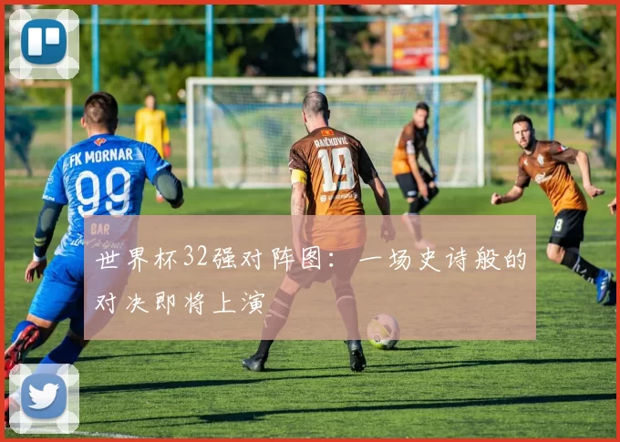 世界杯32强对阵图:一场史诗般的对决即将上演