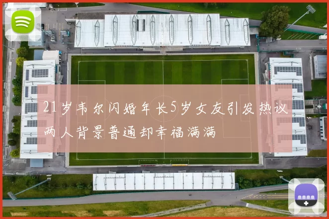 21岁韦尔闪婚年长5岁女友引发热议两人背景普通却幸福满满