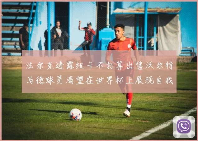 法尔克透露纽卡不打算出售沃尔特马德球员渴望在世界杯上展现自我