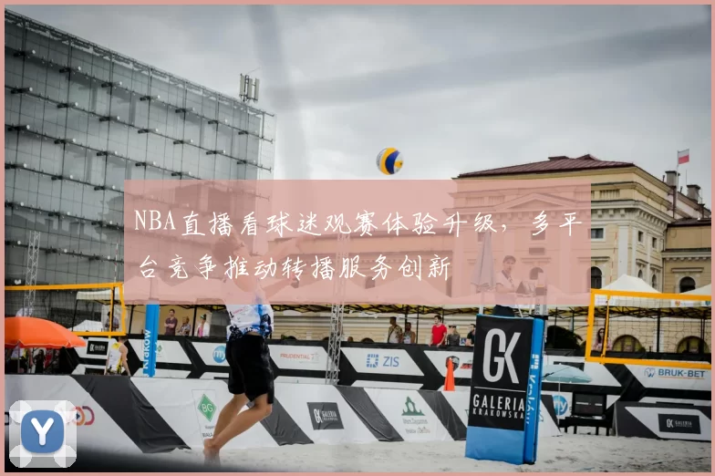 NBA直播看球迷观赛体验升级,多平台竞争推动转播服务创新