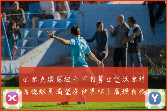 法尔克透露纽卡不打算出售沃尔特马德球员渴望在世界杯上展现自我
