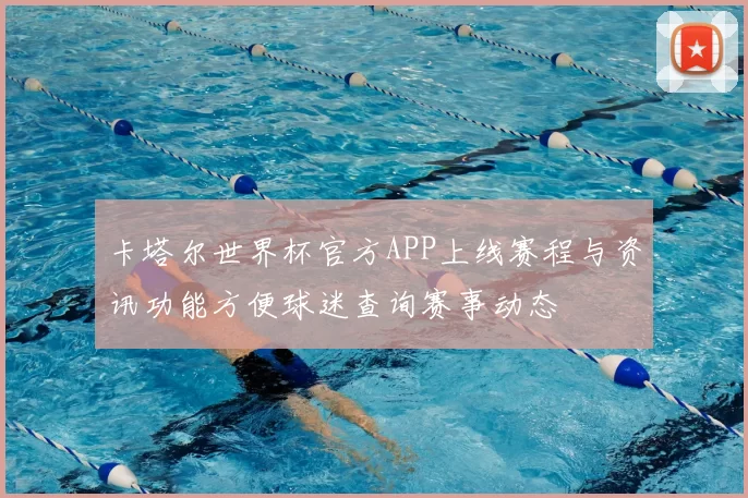 卡塔尔世界杯官方APP上线赛程与资讯功能方便球迷查询赛事动态