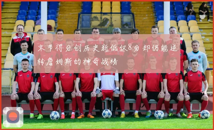 末节得分创历史新低仅8分却仍能逆转詹姆斯的神奇战绩