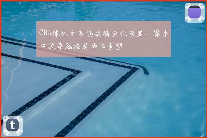 CBA球队主客场战绩分化明显,赛季中段争冠格局面临重塑