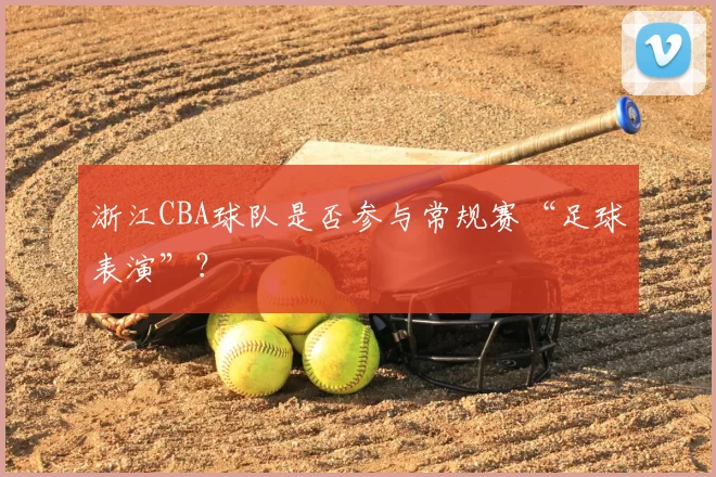 浙江CBA球队是否参与常规赛“足球表演”？