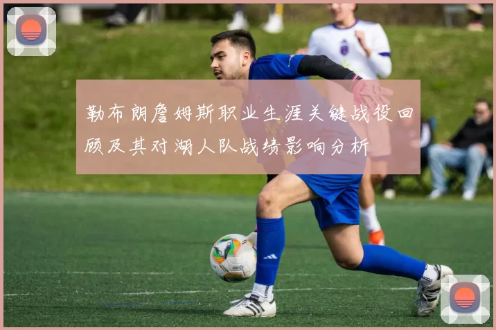 勒布朗詹姆斯职业生涯关键战役回顾及其对湖人队战绩影响分析