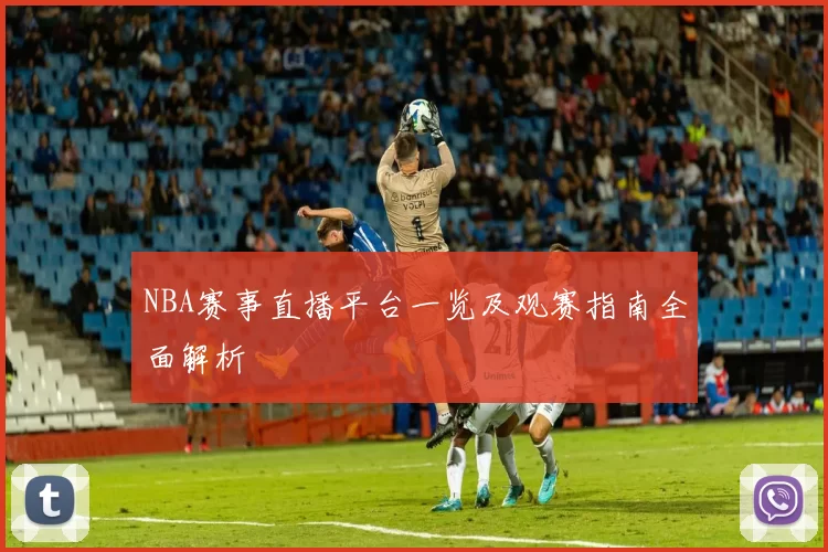NBA赛事直播平台一览及观赛指南全面解析