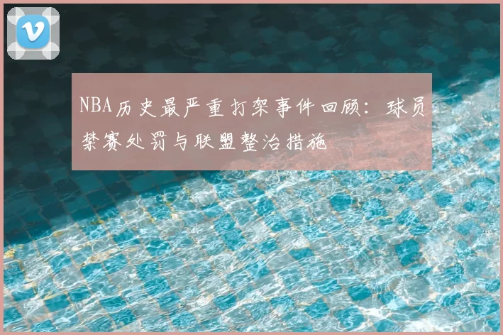 NBA历史最严重打架事件回顾:球员禁赛处罚与联盟整治措施