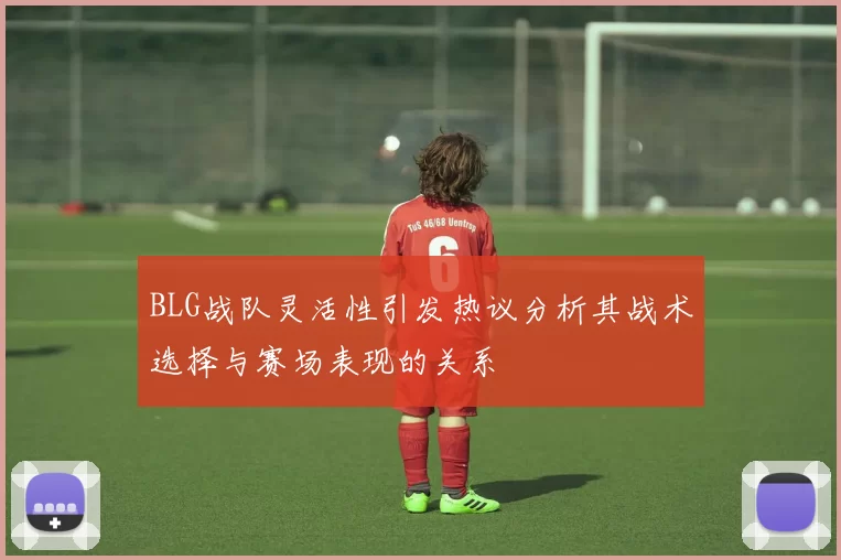 BLG战队灵活性引发热议分析其战术选择与赛场表现的关系