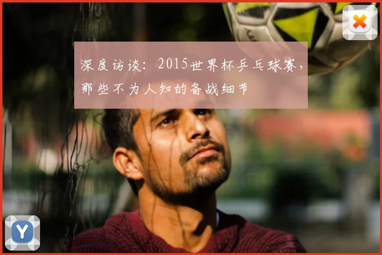 深度访谈:2015世界杯乒乓球赛,那些不为人知的备战细节