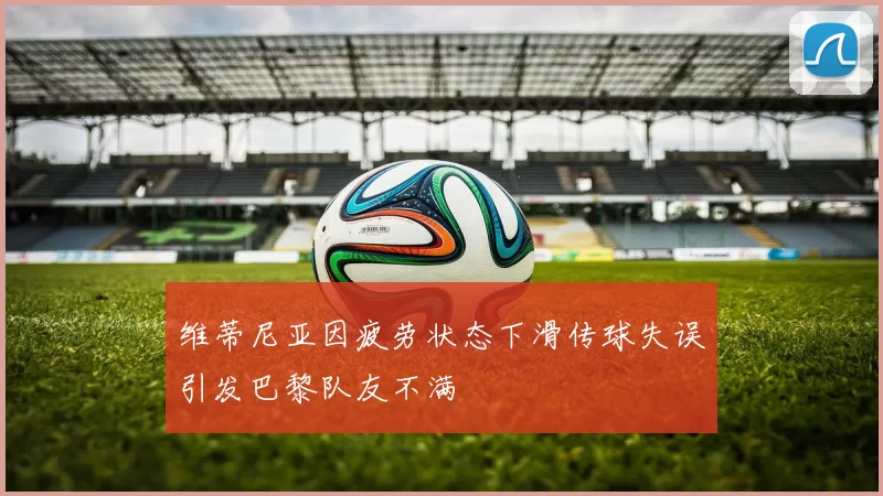 维蒂尼亚因疲劳状态下滑传球失误引发巴黎队友不满