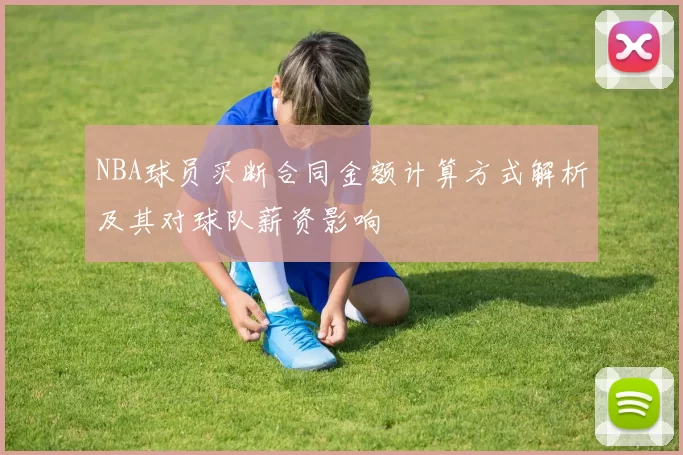 NBA球员买断合同金额计算方式解析及其对球队薪资影响