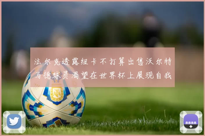 法尔克透露纽卡不打算出售沃尔特马德球员渴望在世界杯上展现自我