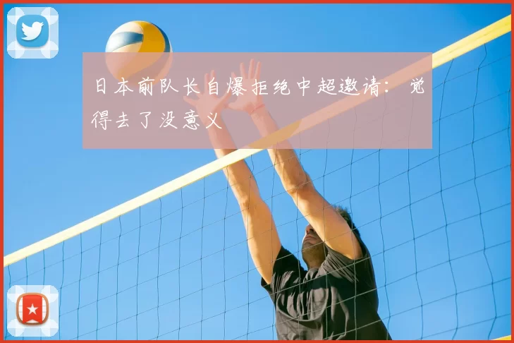 日本前队长自爆拒绝中超邀请：觉得去了没意义