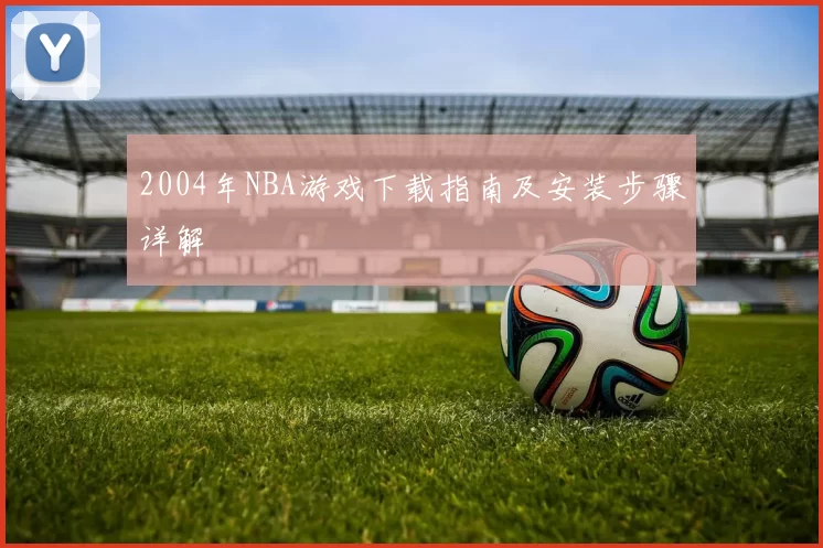 2004年NBA游戏下载指南及安装步骤详解
