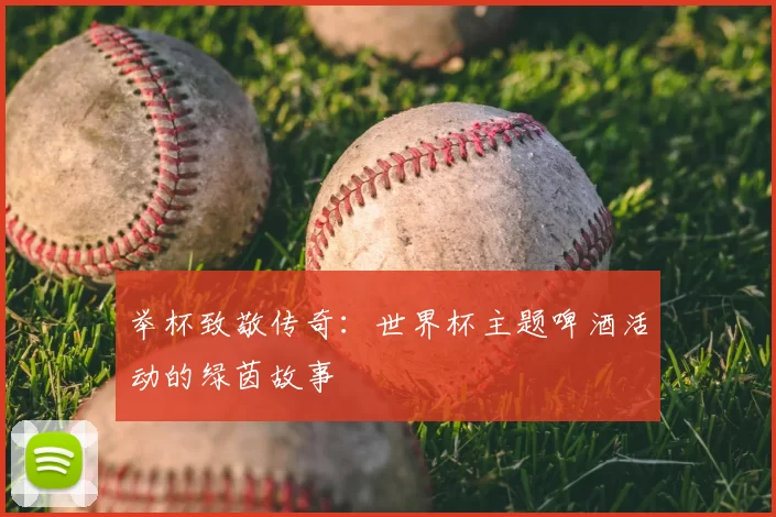 举杯致敬传奇:世界杯主题啤酒活动的绿茵故事