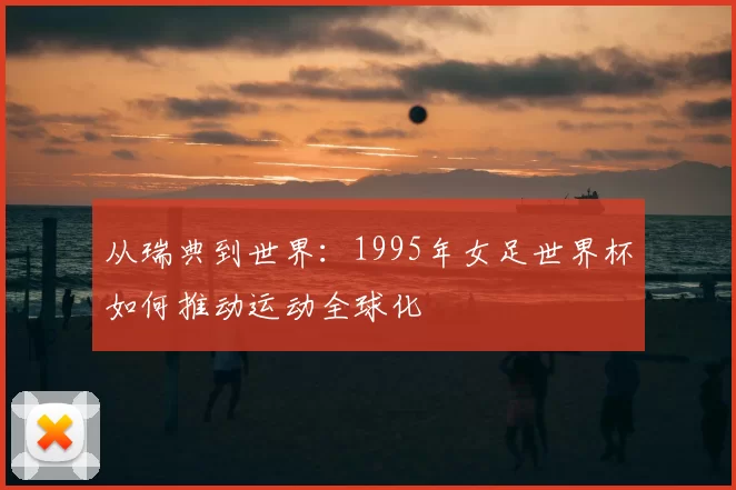 从瑞典到世界：1995年女足世界杯如何推动运动全球化
