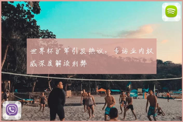 世界杯扩军引发热议,专访业内权威深度解读利弊