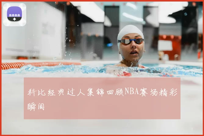 科比经典过人集锦回顾NBA赛场精彩瞬间