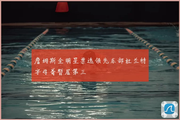 詹姆斯全明星票选领先东部杜兰特字母哥暂居第三