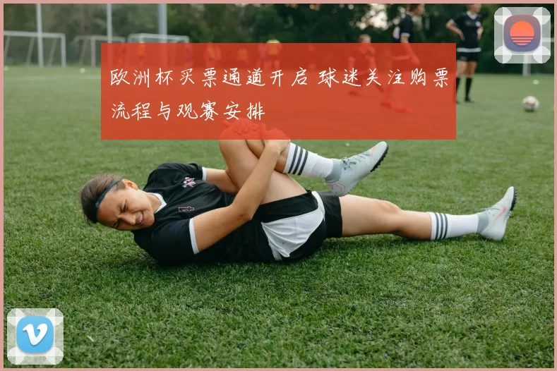 欧洲杯买票通道开启 球迷关注购票流程与观赛安排