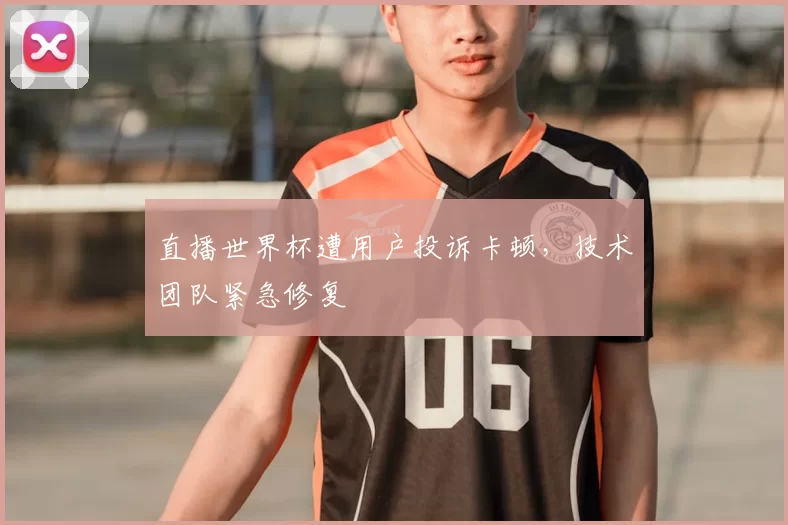 直播世界杯遭用户投诉卡顿,技术团队紧急修复