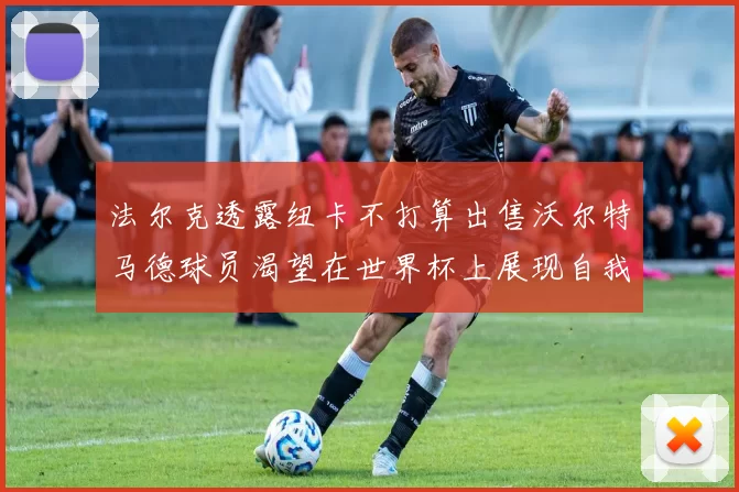 法尔克透露纽卡不打算出售沃尔特马德球员渴望在世界杯上展现自我