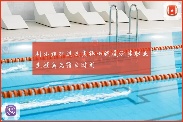 科比经典进攻集锦回顾展现其职业生涯高光得分时刻