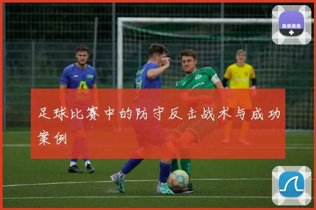 足球比赛中的防守反击战术与成功案例