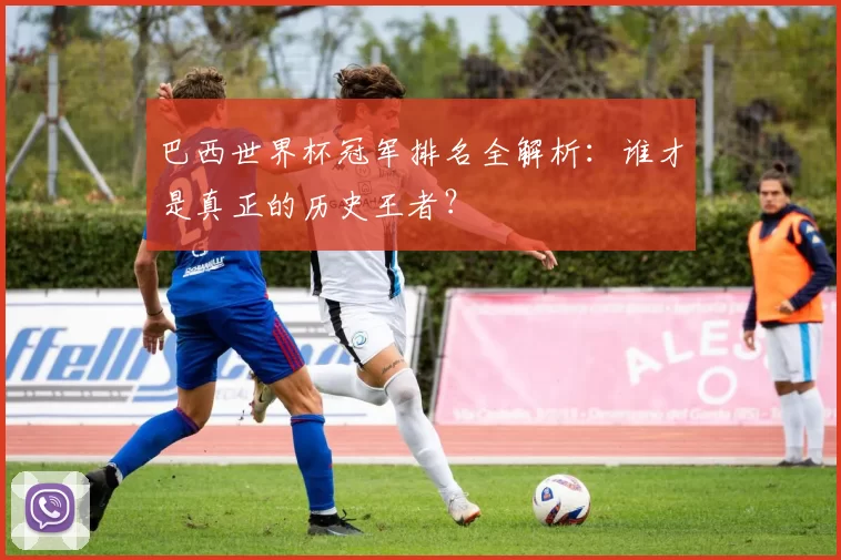 巴西世界杯冠军排名全解析：谁才是真正的历史王者？