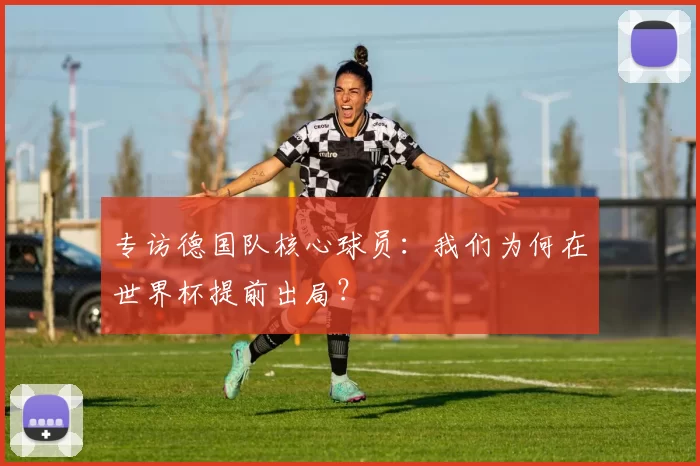 专访德国队核心球员：我们为何在世界杯提前出局？
