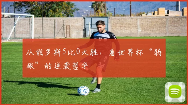 从俄罗斯5比0大胜,看世界杯“弱旅”的逆袭哲学