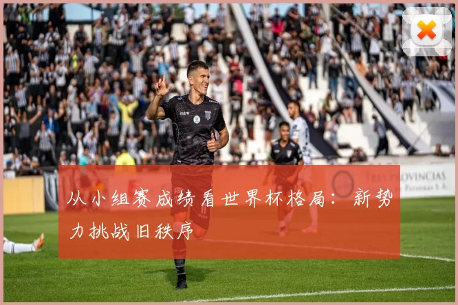 从小组赛成绩看世界杯格局:新势力挑战旧秩序