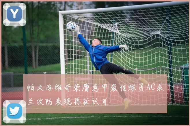 帕夫洛维奇荣膺意甲最佳球员AC米兰攻防表现再获认可