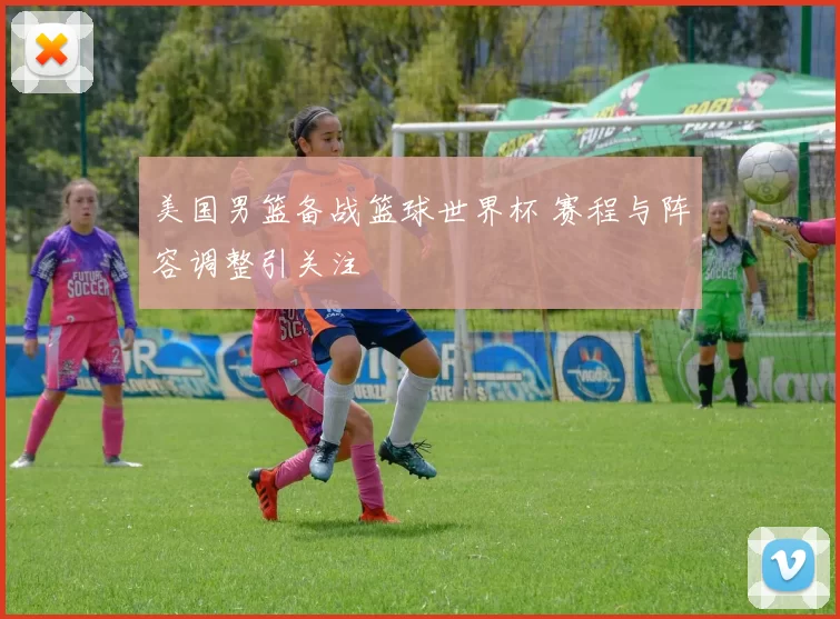 美国男篮备战篮球世界杯 赛程与阵容调整引关注