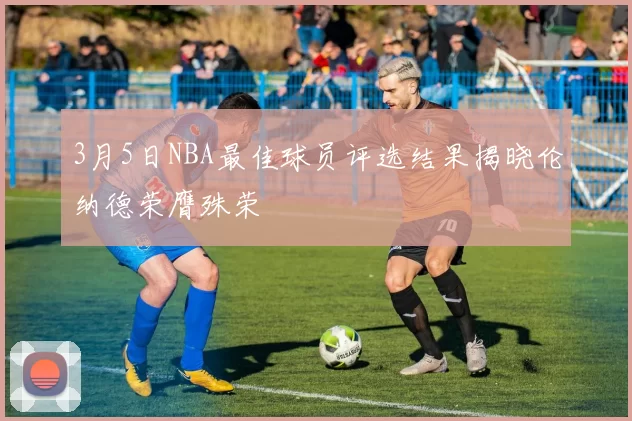 3月5日NBA最佳球员评选结果揭晓伦纳德荣膺殊荣