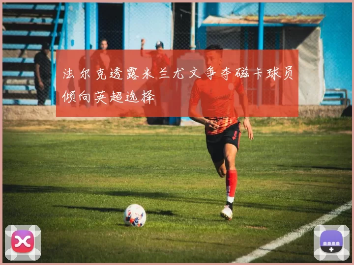 法尔克透露米兰尤文争夺磁卡球员倾向英超选择