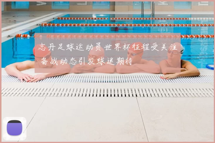 志丹足球运动员世界杯征程受关注 备战动态引发球迷期待