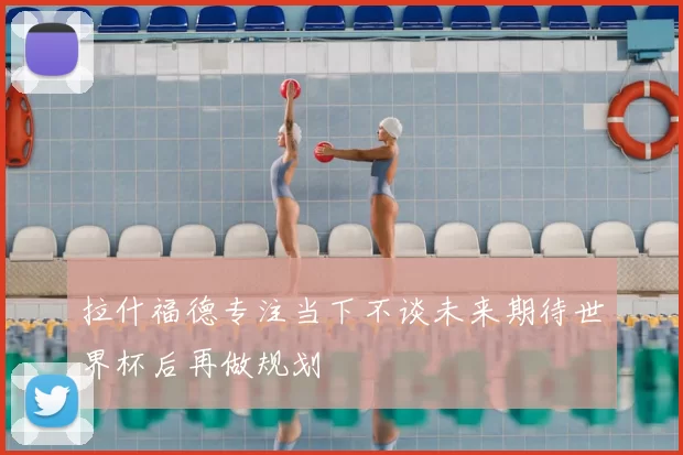 拉什福德专注当下不谈未来期待世界杯后再做规划