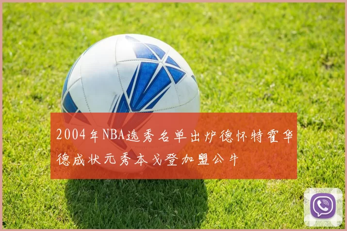 2004年NBA选秀名单出炉德怀特霍华德成状元秀本戈登加盟公牛