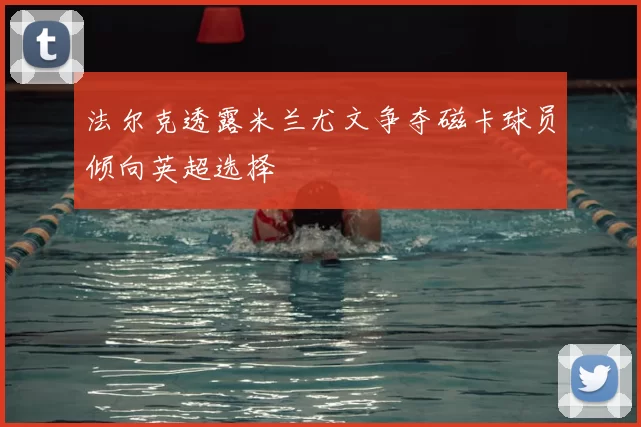 法尔克透露米兰尤文争夺磁卡球员倾向英超选择