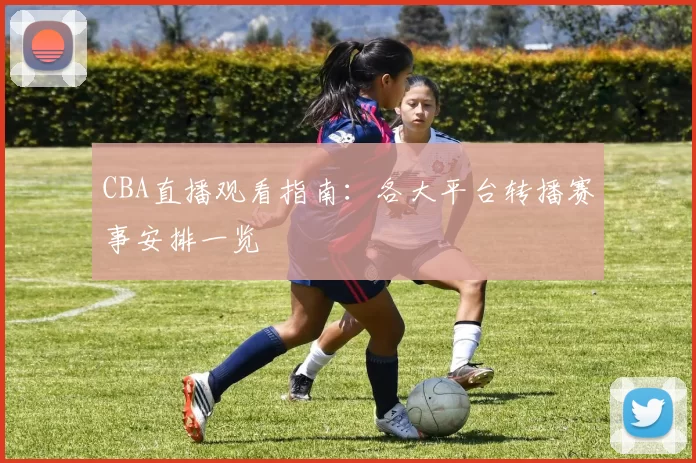 CBA直播观看指南：各大平台转播赛事安排一览