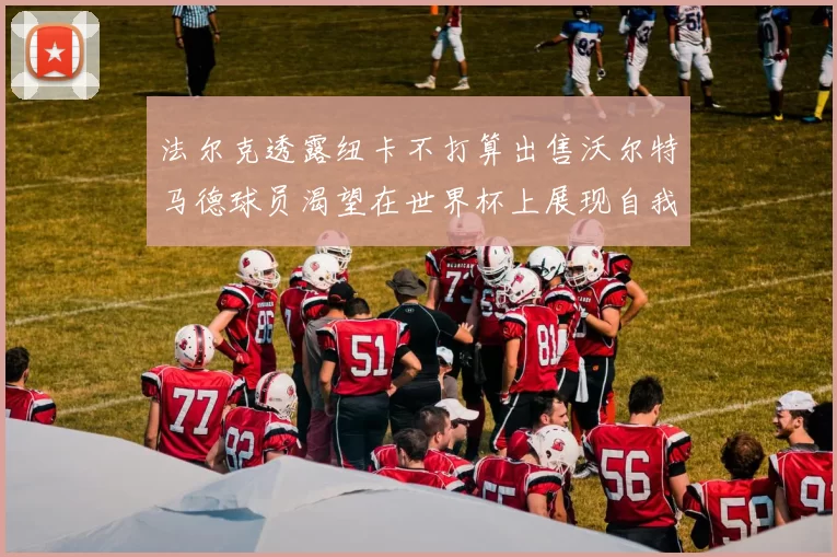 法尔克透露纽卡不打算出售沃尔特马德球员渴望在世界杯上展现自我