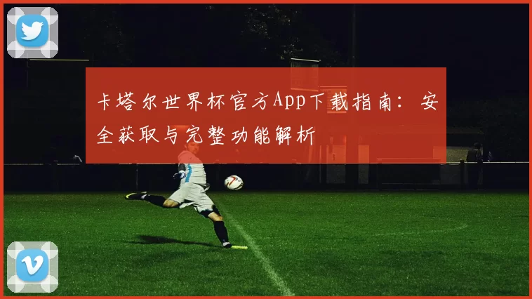 卡塔尔世界杯官方App下载指南：安全获取与完整功能解析